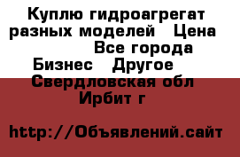 Куплю гидроагрегат разных моделей › Цена ­ 1 000 - Все города Бизнес » Другое   . Свердловская обл.,Ирбит г.